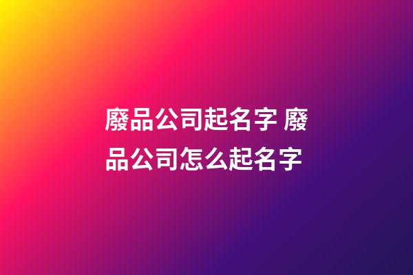 廢品公司起名字 廢品公司怎么起名字-第1張-公司起名-玄機派
